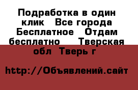 Подработка в один клик - Все города Бесплатное » Отдам бесплатно   . Тверская обл.,Тверь г.